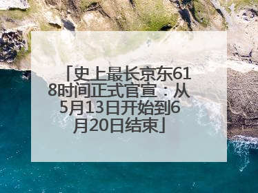 史上最长京东618时间正式官宣：从5月13日开始到6月20日结束